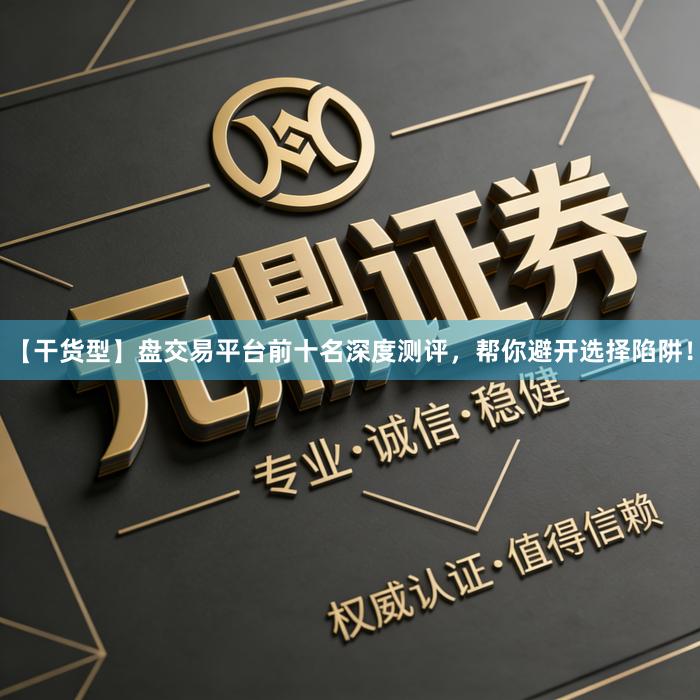 【干货型】盘交易平台前十名深度测评，帮你避开选择陷阱！
