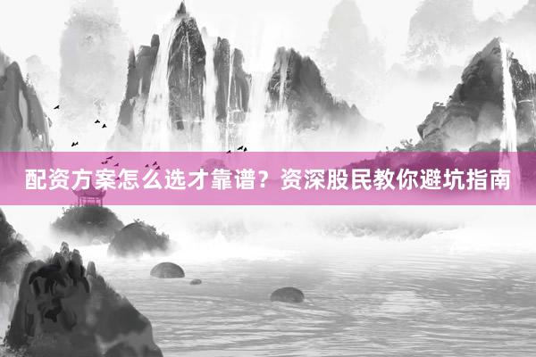 配资方案怎么选才靠谱？资深股民教你避坑指南