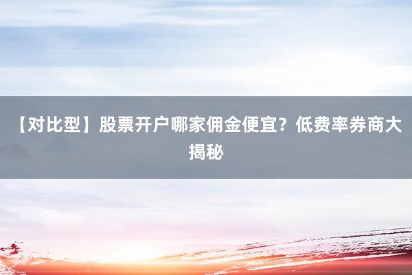 【对比型】股票开户哪家佣金便宜？低费率券商大揭秘
