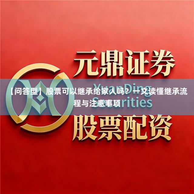 【问答型】股票可以继承给家人吗？一文读懂继承流程与注意事项