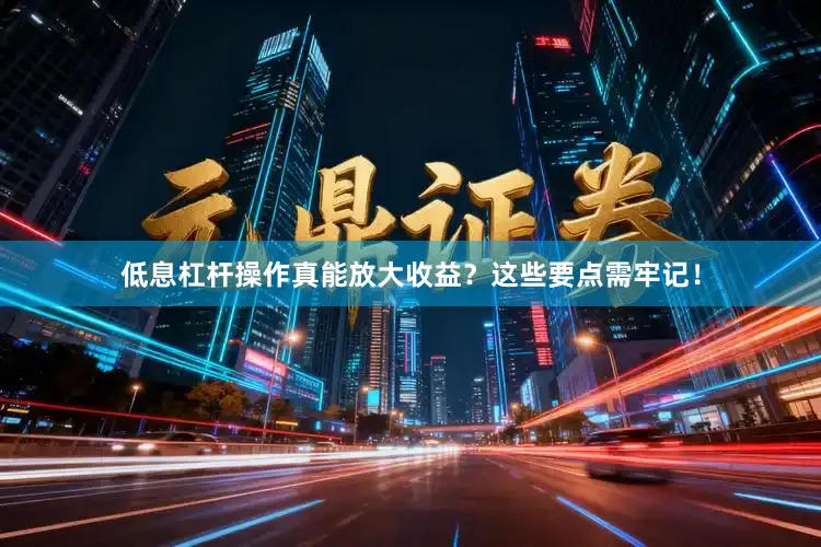 低息杠杆操作真能放大收益？这些要点需牢记！