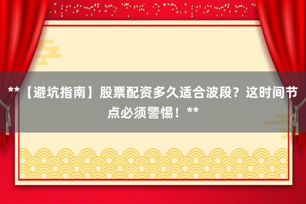 **【避坑指南】股票配资多久适合波段？这时间节点必须警惕！**