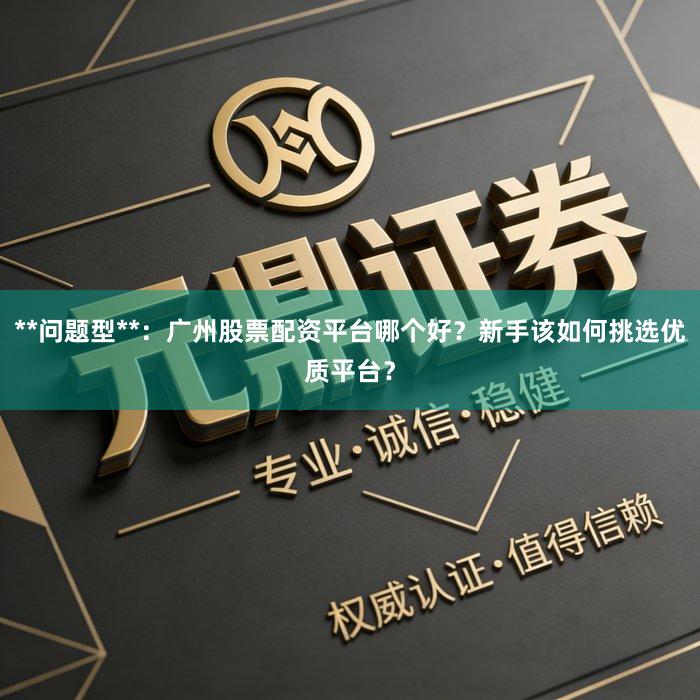 **问题型**：广州股票配资平台哪个好？新手该如何挑选优质平台？