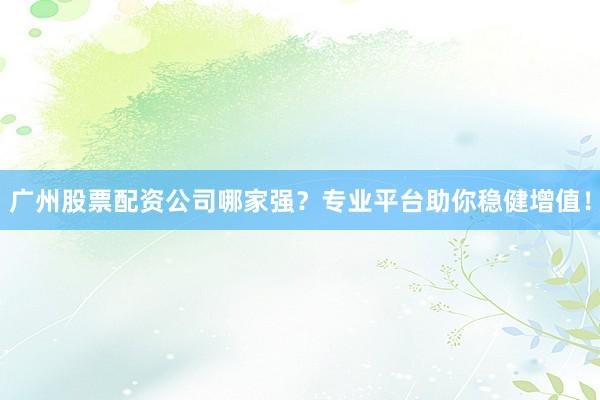 广州股票配资公司哪家强？专业平台助你稳健增值！