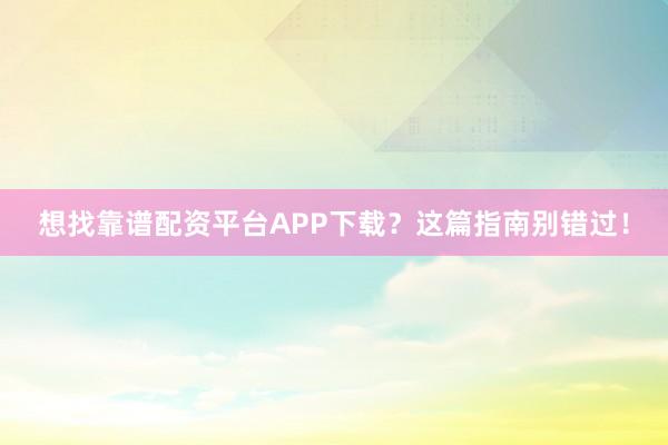 想找靠谱配资平台APP下载？这篇指南别错过！