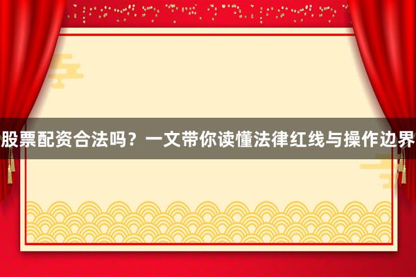 股票配资合法吗？一文带你读懂法律红线与操作边界