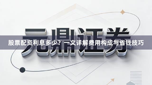 股票配资利息多少？一文详解费用构成与省钱技巧