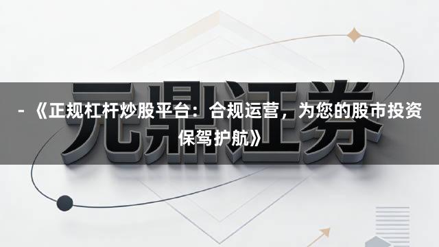 - 《正规杠杆炒股平台：合规运营，为您的股市投资保驾护航》