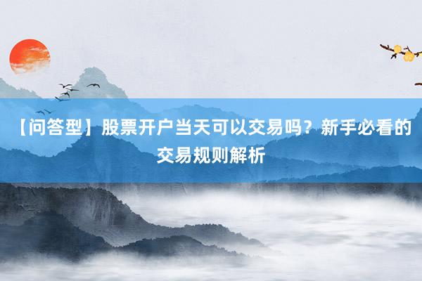 【问答型】股票开户当天可以交易吗？新手必看的交易规则解析