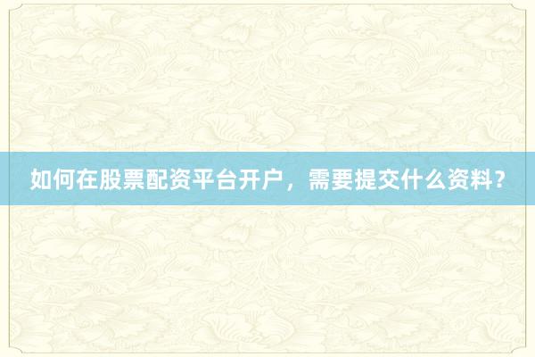 如何在股票配资平台开户，需要提交什么资料？