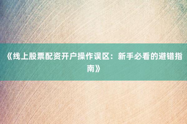 《线上股票配资开户操作误区：新手必看的避错指南》