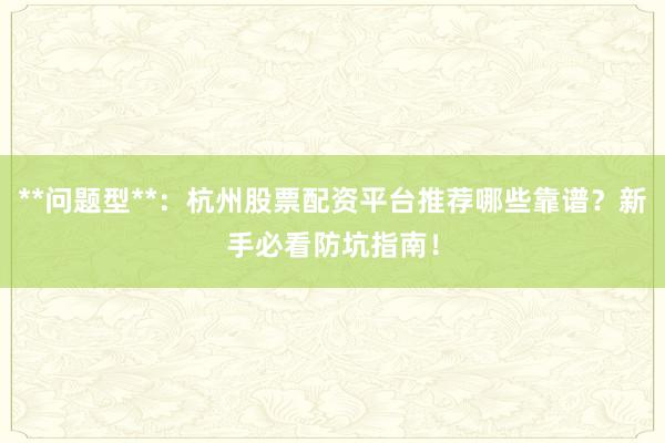 **问题型**：杭州股票配资平台推荐哪些靠谱？新手必看防坑指南！