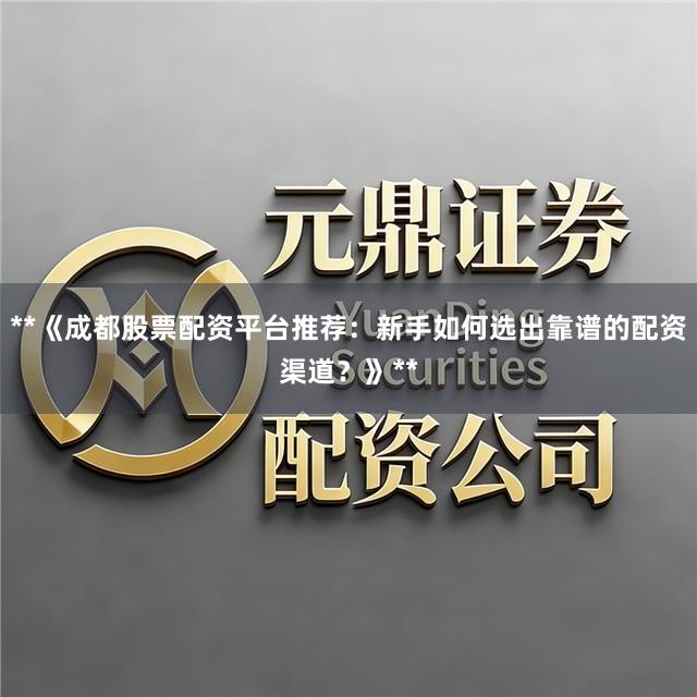 **《成都股票配资平台推荐：新手如何选出靠谱的配资渠道？》**