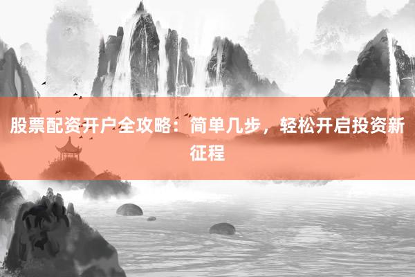 股票配资开户全攻略：简单几步，轻松开启投资新征程
