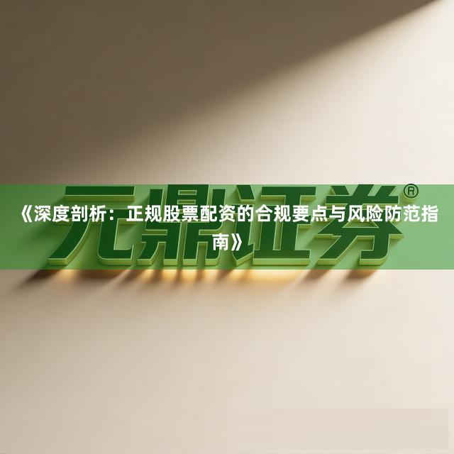 《深度剖析：正规股票配资的合规要点与风险防范指南》