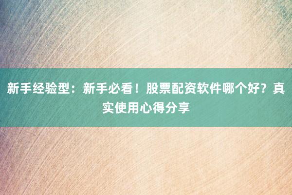 新手经验型：新手必看！股票配资软件哪个好？真实使用心得分享