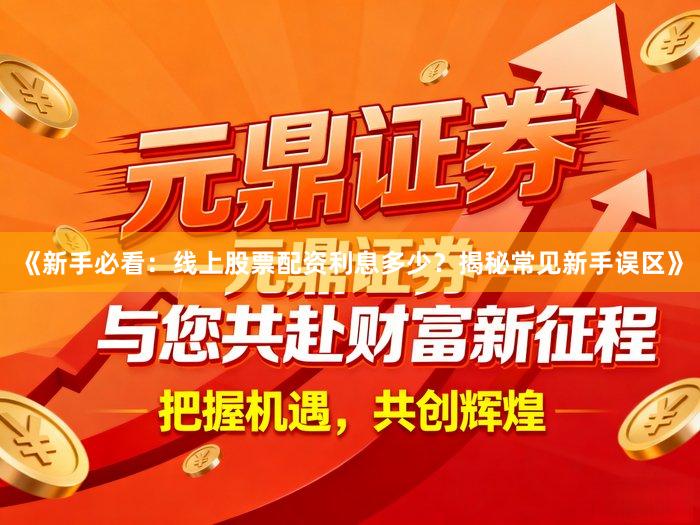 《新手必看：线上股票配资利息多少？揭秘常见新手误区》