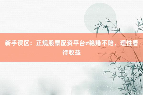 新手误区：正规股票配资平台≠稳赚不赔，理性看待收益