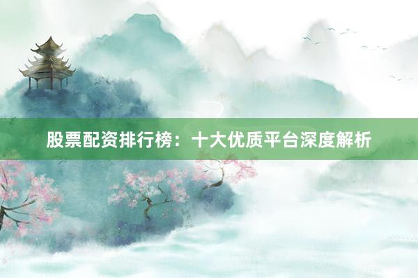 股票配资排行榜：十大优质平台深度解析