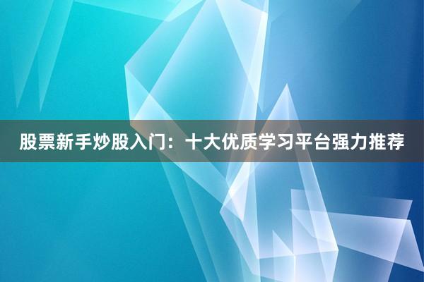股票新手炒股入门：十大优质学习平台强力推荐