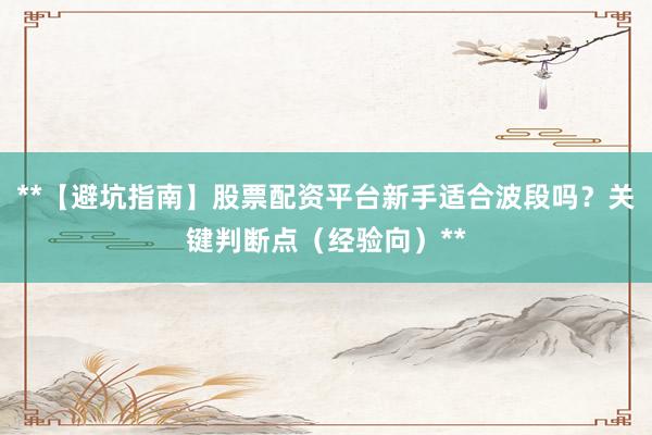 **【避坑指南】股票配资平台新手适合波段吗？关键判断点（经验向）**