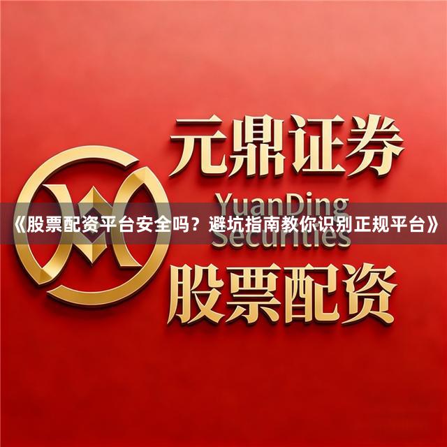 《股票配资平台安全吗？避坑指南教你识别正规平台》