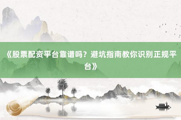 《股票配资平台靠谱吗？避坑指南教你识别正规平台》
