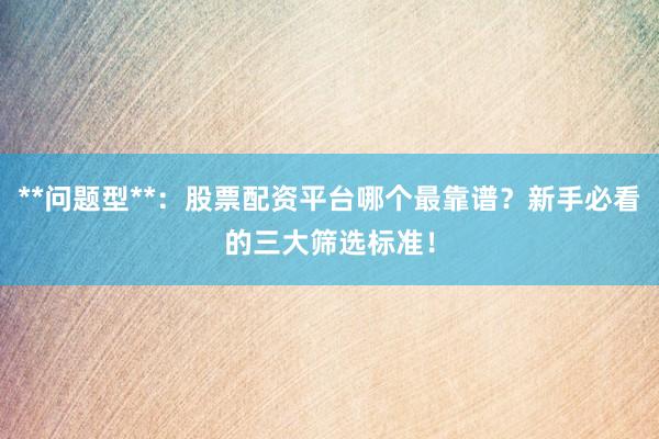 **问题型**：股票配资平台哪个最靠谱？新手必看的三大筛选标准！