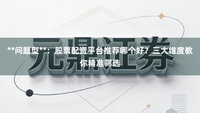 **问题型**：股票配资平台推荐哪个好？三大维度教你精准筛选