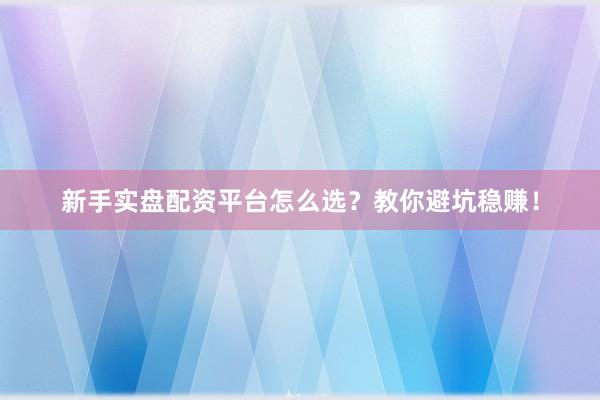 新手实盘配资平台怎么选？教你避坑稳赚！