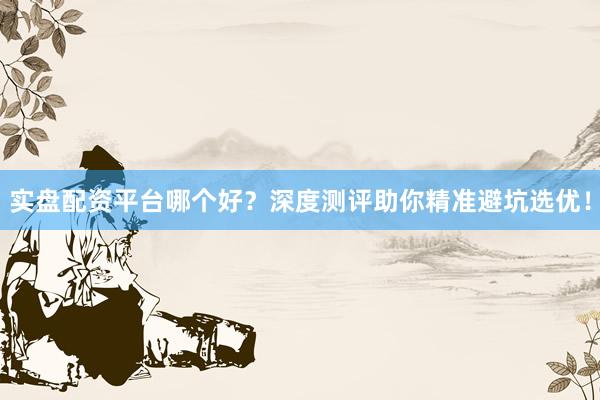 实盘配资平台哪个好？深度测评助你精准避坑选优！