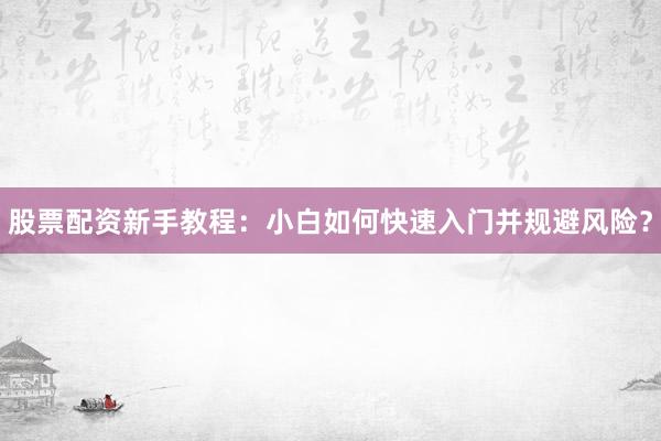 股票配资新手教程：小白如何快速入门并规避风险？