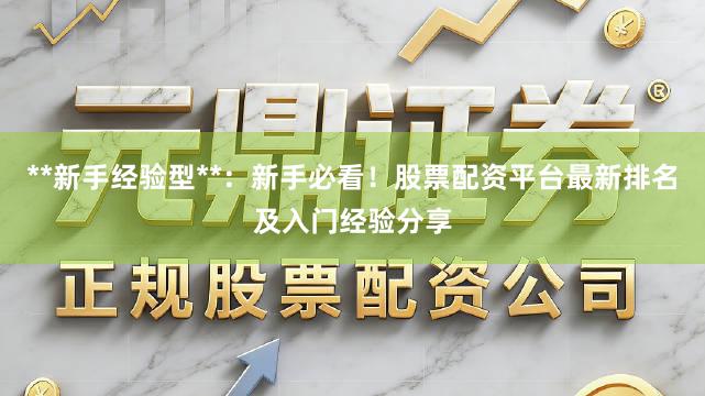 **新手经验型**：新手必看！股票配资平台最新排名及入门经验分享