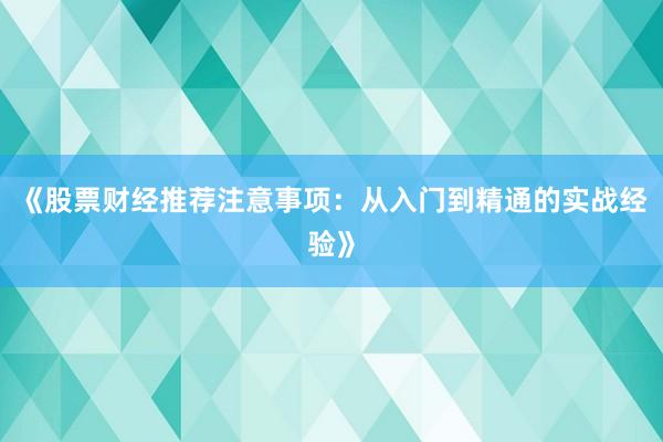 《股票财经推荐注意事项：从入门到精通的实战经验》