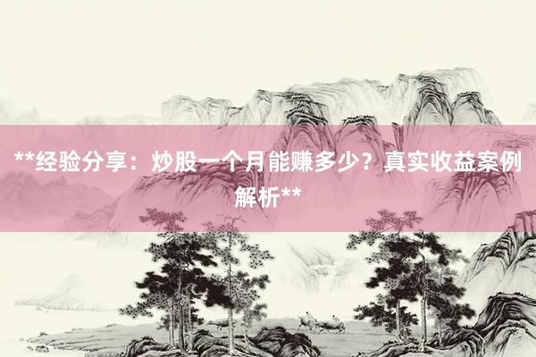 **经验分享：炒股一个月能赚多少？真实收益案例解析**