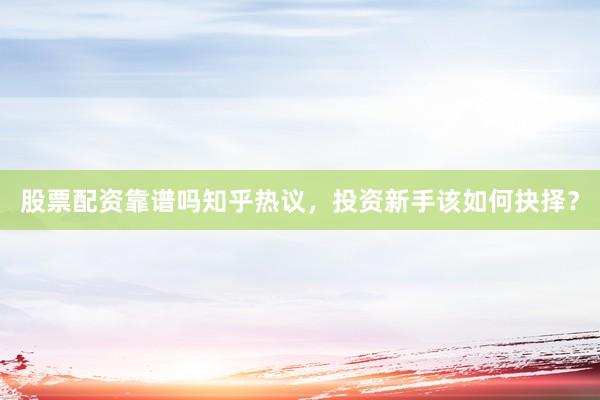 股票配资靠谱吗知乎热议，投资新手该如何抉择？