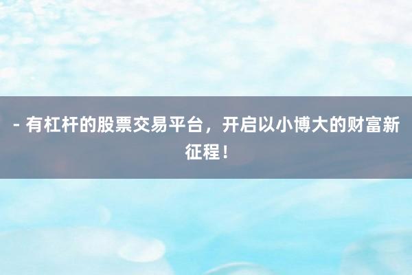 - 有杠杆的股票交易平台，开启以小博大的财富新征程！