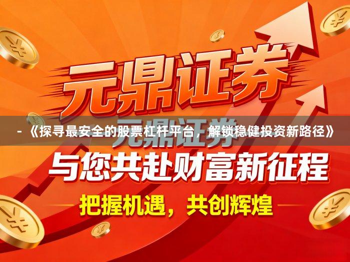 - 《探寻最安全的股票杠杆平台，解锁稳健投资新路径》
