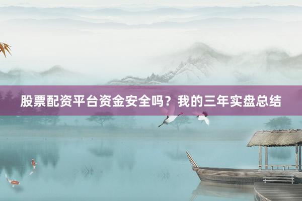 股票配资平台资金安全吗？我的三年实盘总结