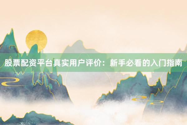 股票配资平台真实用户评价：新手必看的入门指南
