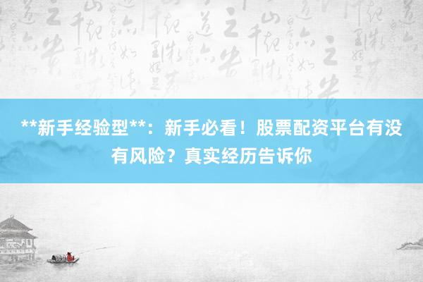 **新手经验型**：新手必看！股票配资平台有没有风险？真实经历告诉你