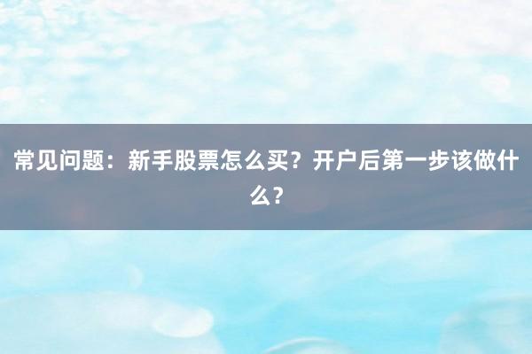 常见问题：新手股票怎么买？开户后第一步该做什么？