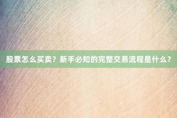 股票怎么买卖？新手必知的完整交易流程是什么？