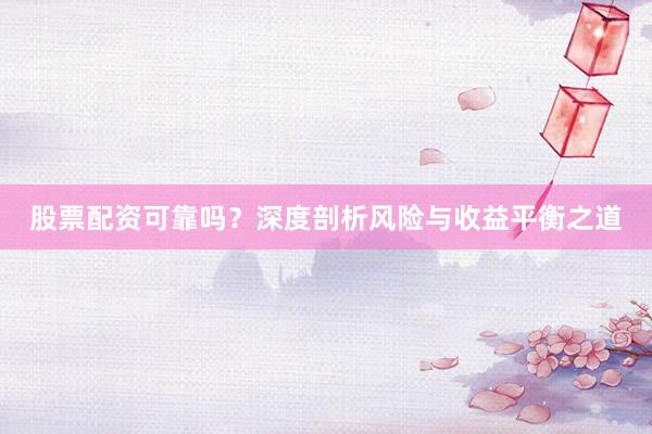 股票配资可靠吗？深度剖析风险与收益平衡之道