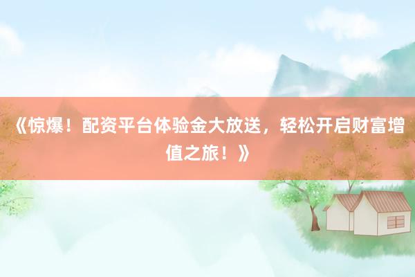 《惊爆！配资平台体验金大放送，轻松开启财富增值之旅！》