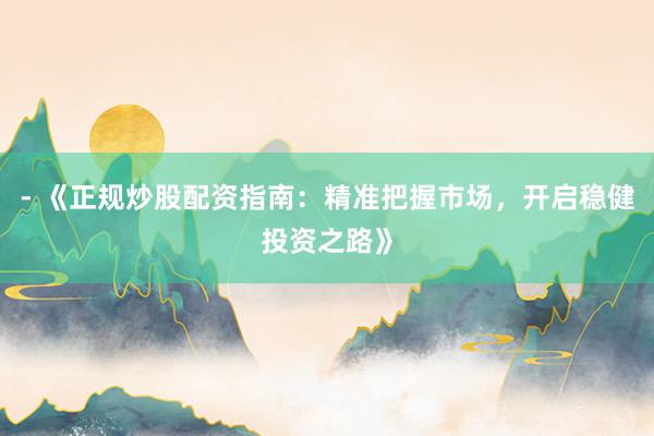 - 《正规炒股配资指南：精准把握市场，开启稳健投资之路》