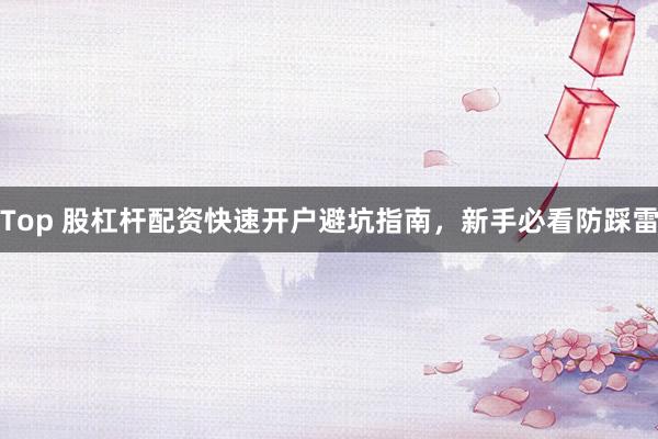 Top 股杠杆配资快速开户避坑指南，新手必看防踩雷
