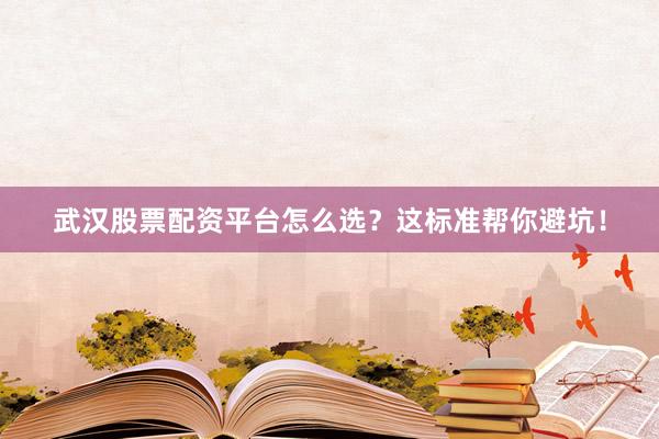武汉股票配资平台怎么选？这标准帮你避坑！