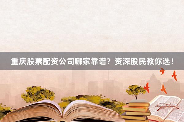 重庆股票配资公司哪家靠谱？资深股民教你选！