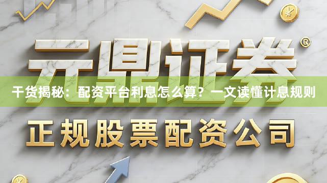 干货揭秘：配资平台利息怎么算？一文读懂计息规则